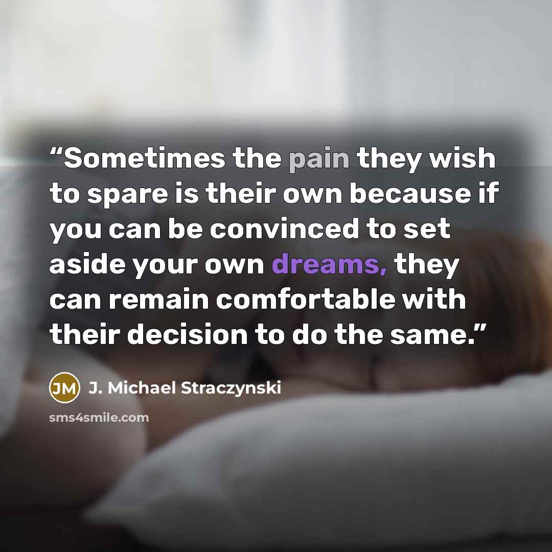“Sometimes the pain they wish to spare is their own because if you can be convinced to set aside your own dreams, they can remain comfortable with their decision to do the same.” quote by J. Michael Straczynski