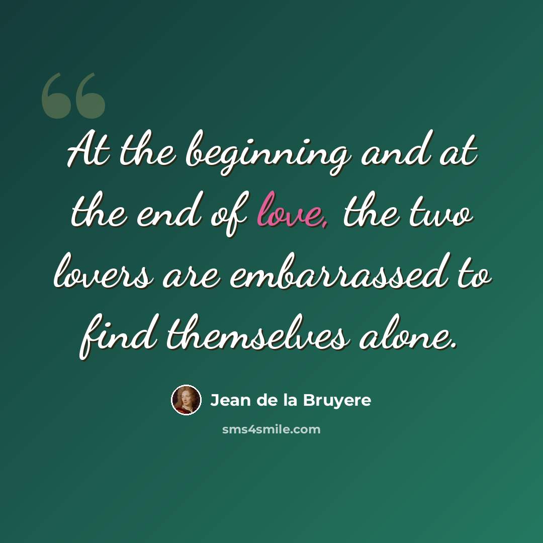 “At the beginning and at the end of love, the two lovers are embarrassed to find themselves alone.” quote by Jean de la Bruyere