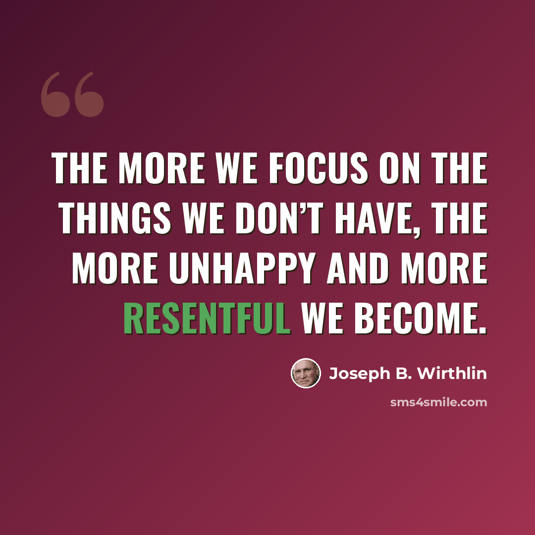 “The more we focus on the things we don’t have, the more unhappy and more resentful we become.” quote by Joseph B. Wirthlin