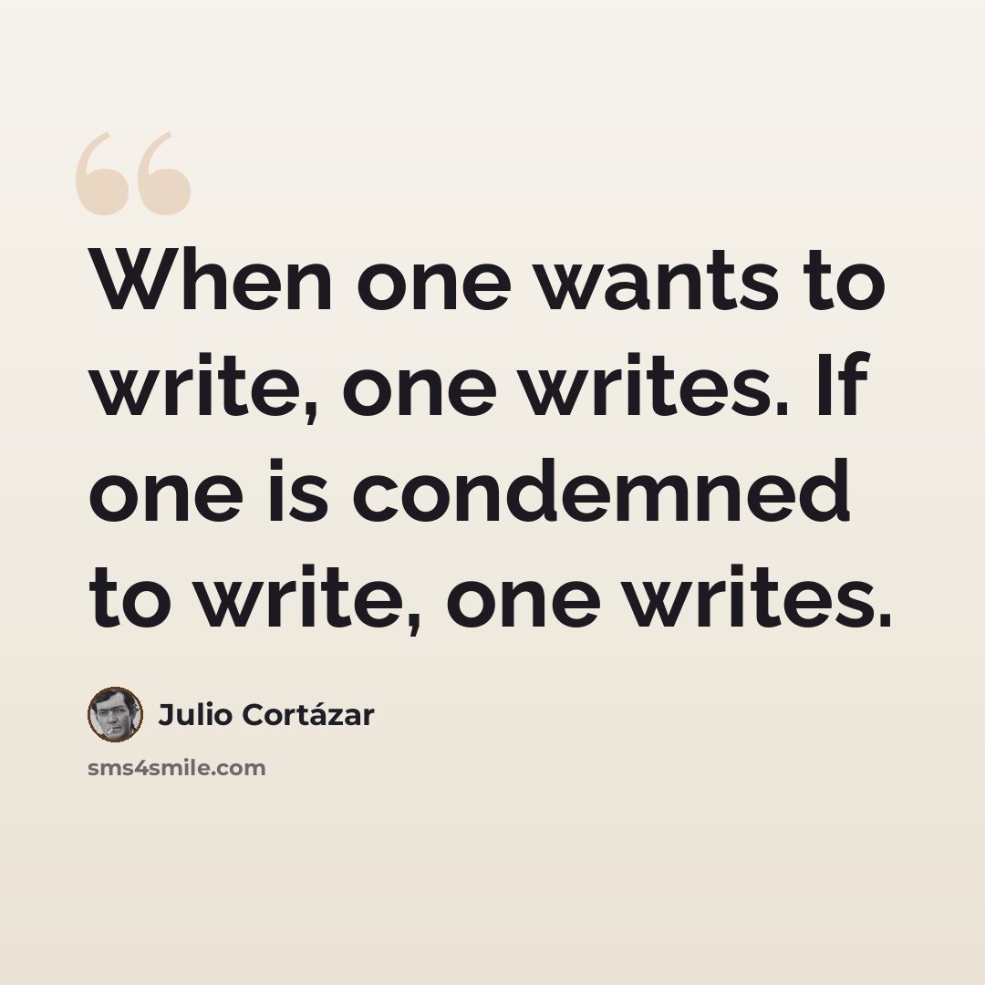 “When one wants to write, one writes. If one is condemned to write, one writes.” quote by Julio Cortazar