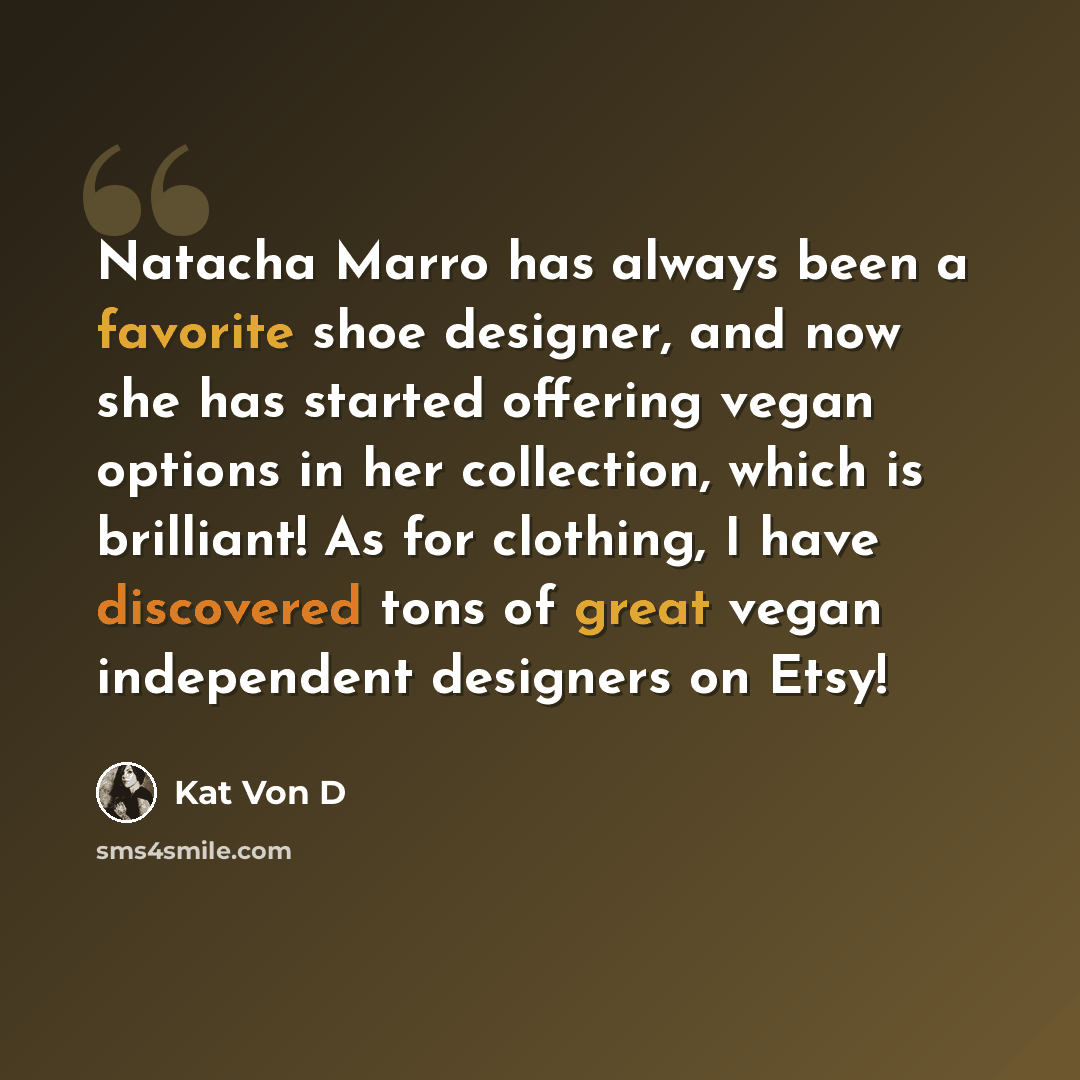 “Natacha Marro has always been a favorite shoe designer, and now she has started offering vegan options in her collection, which is brilliant! As for clothing, I have discovered tons of great vegan independent designers on Etsy!” quote by Kat Von D