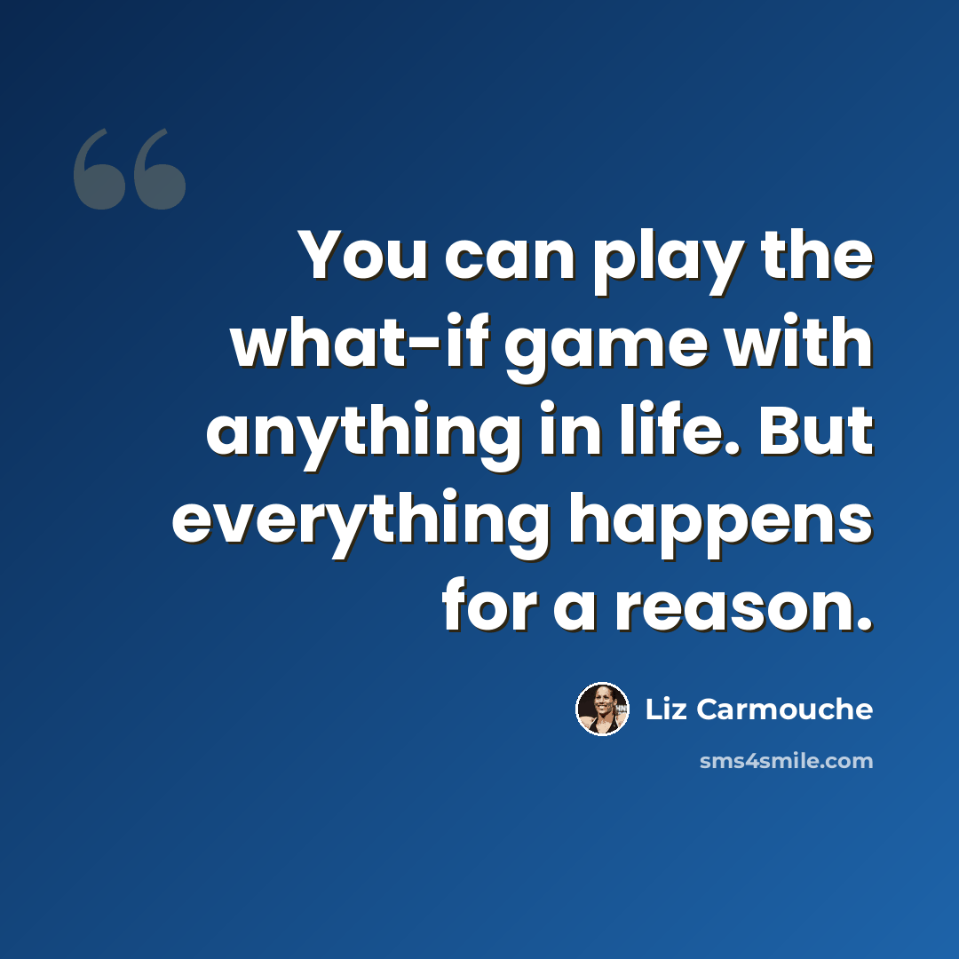 “You can play the what-if game with anything in life. But everything happens for a reason.” quote by Liz Carmouche