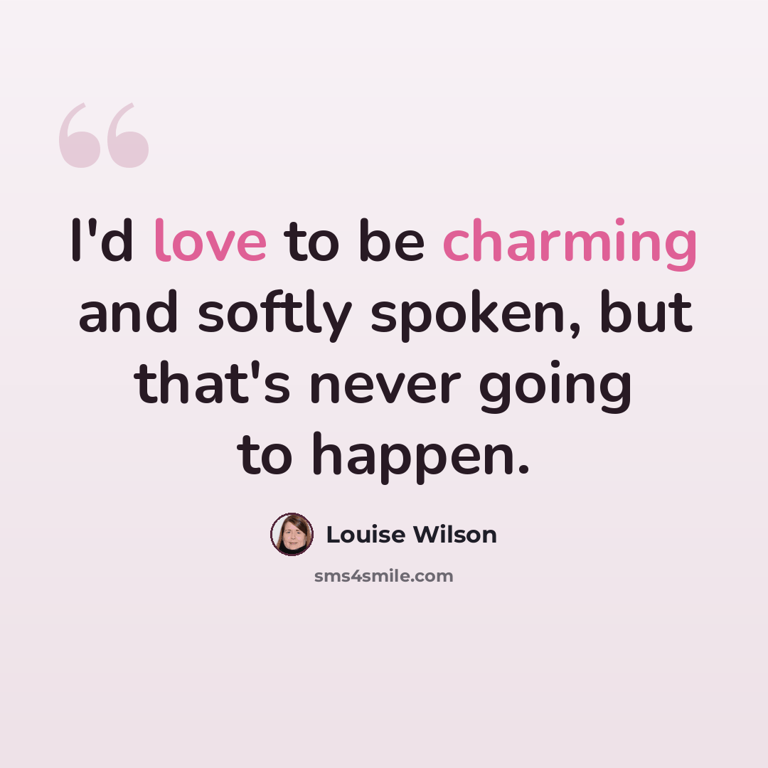 “I'd love to be charming and softly spoken, but that's never going to happen.” quote by Louise Wilson