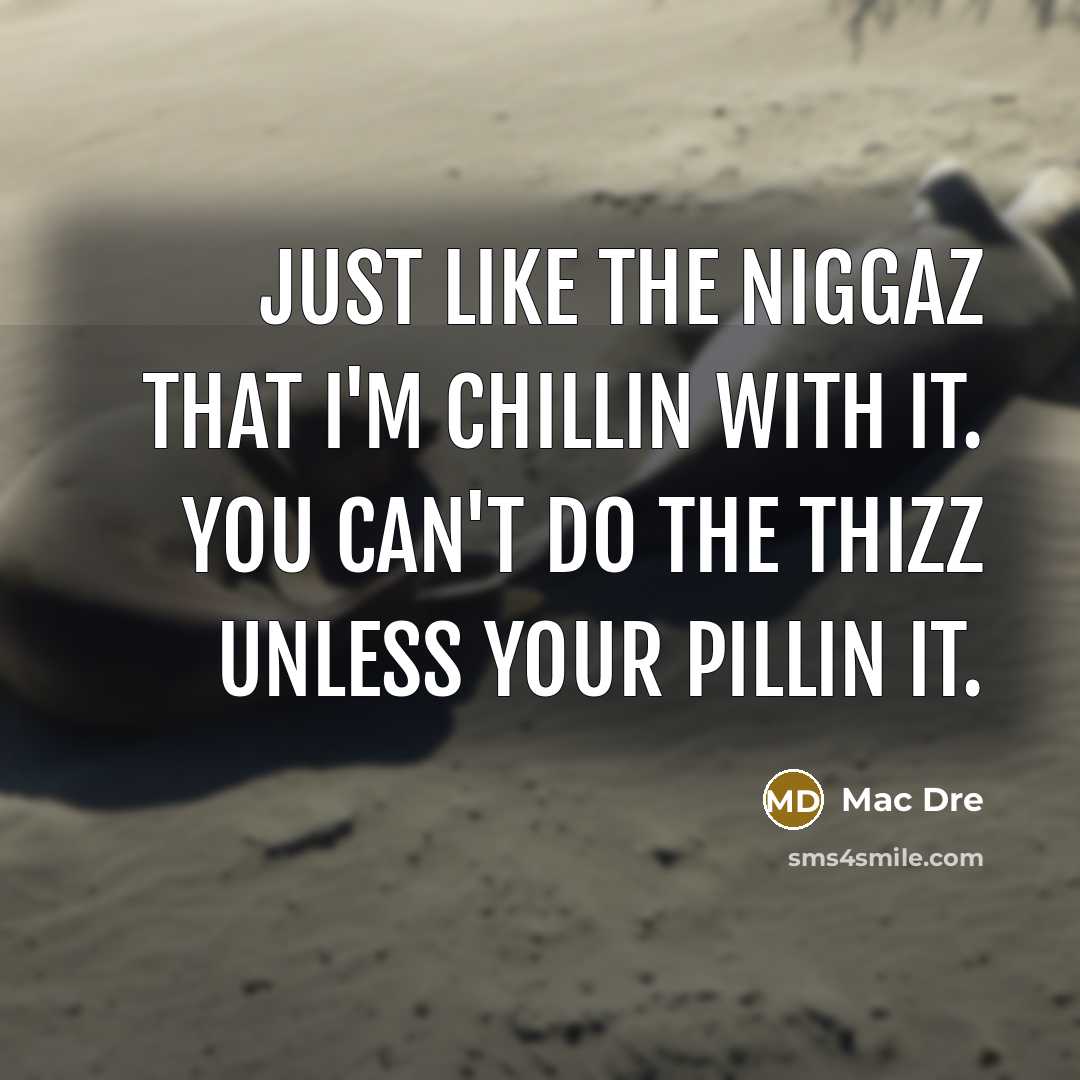 “Just like the niggaz that I'm chillin with it. You can't do the thizz unless your pillin it.” quote by Mac Dre