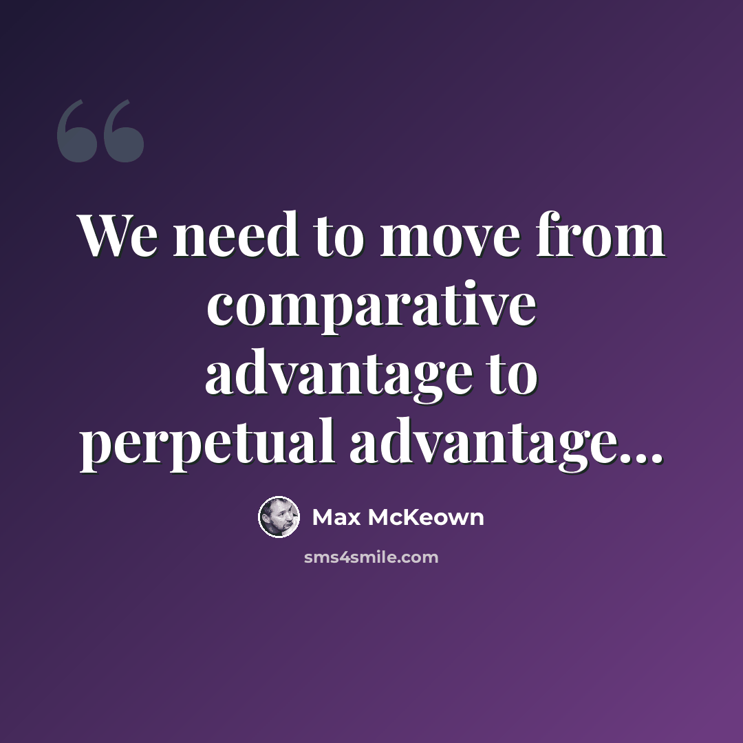 “We need to move from comparative advantage to perpetual advantage...” quote by Max McKeown