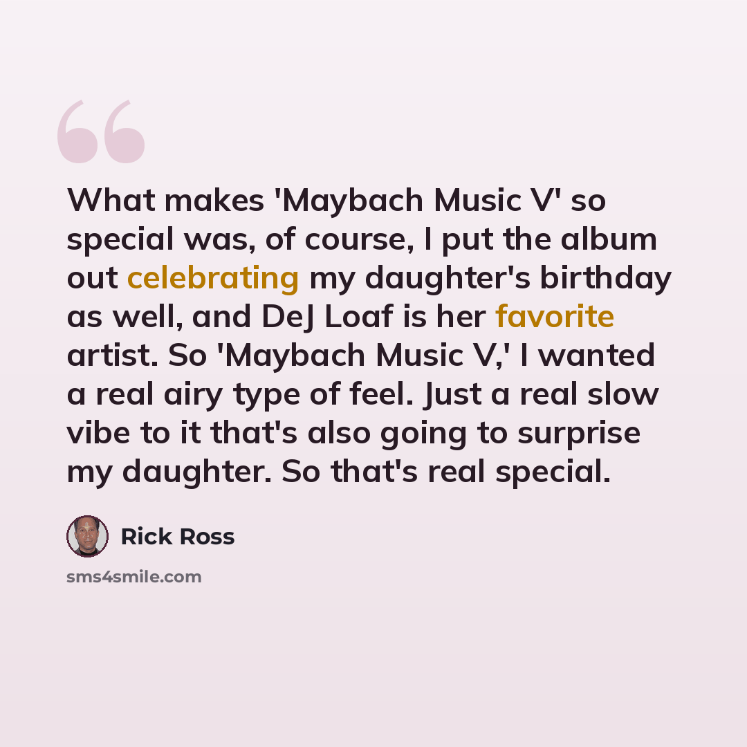 “What makes 'Maybach Music V' so special was, of course, I put the album out celebrating my daughter's birthday as well, and DeJ Loaf is her favorite artist. So 'Maybach Music V,' I wanted a real airy type of feel. Just a real slow vibe to it that's also going to surprise my daughter. So that's…” quote by Rick Ross