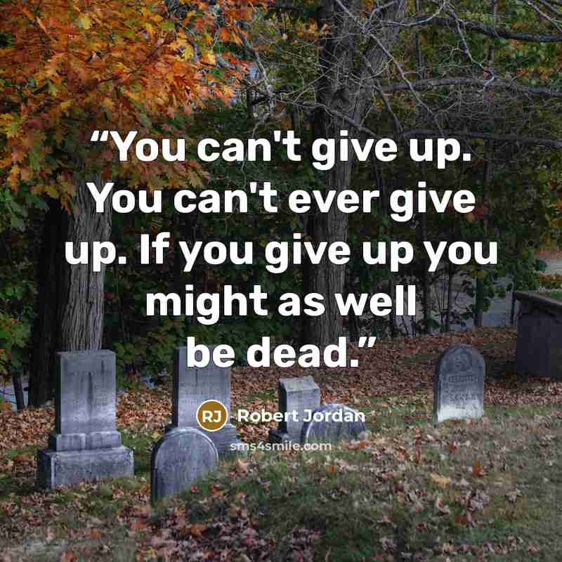 “You can't give up. You can't ever give up. If you give up you might as well be dead.” quote by Robert Jordan