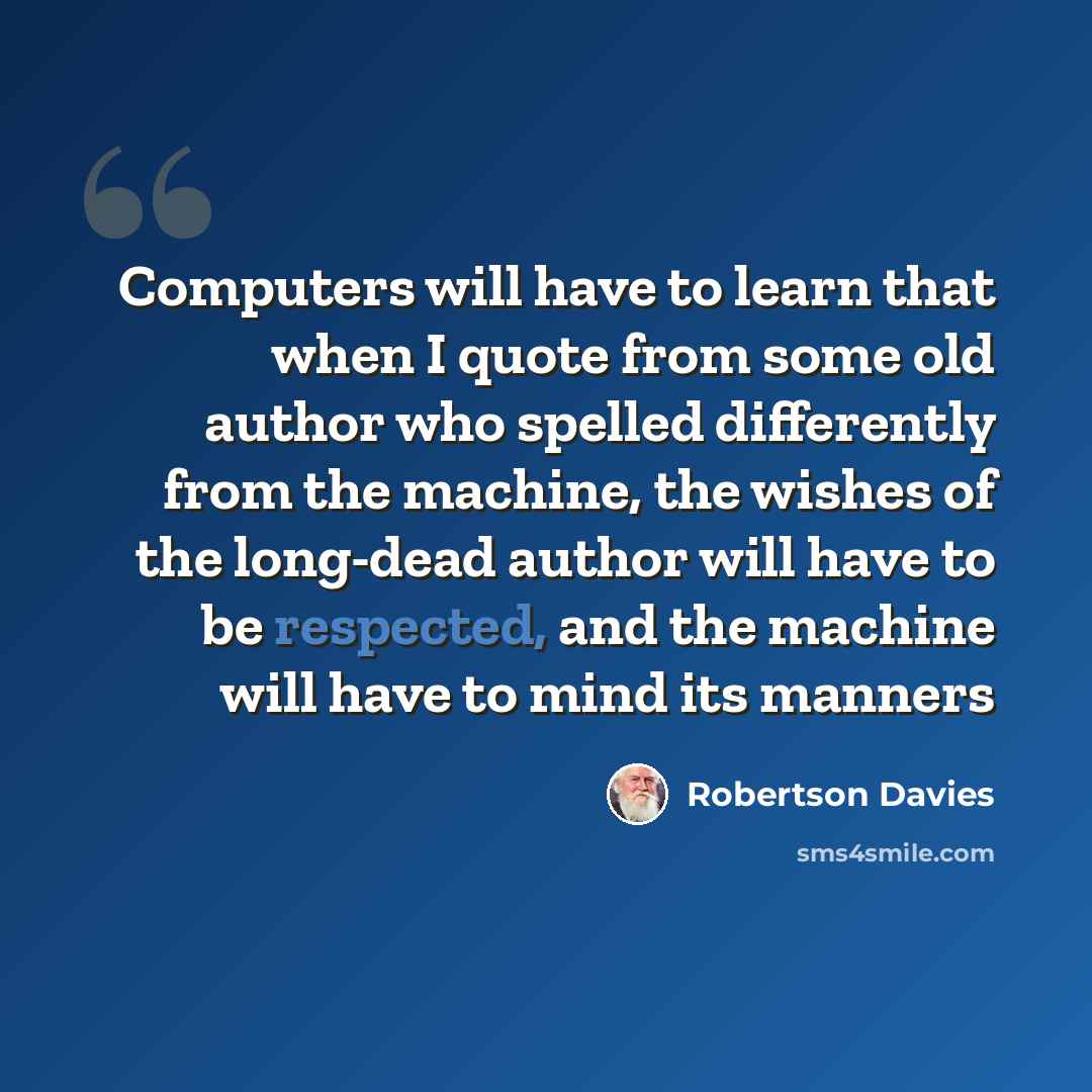 “Computers will have to learn that when I quote from some old author who spelled differently from the machine, the wishes of the long-dead author will have to be respected, and the machine will have to mind its manners” quote by Robertson Davies
