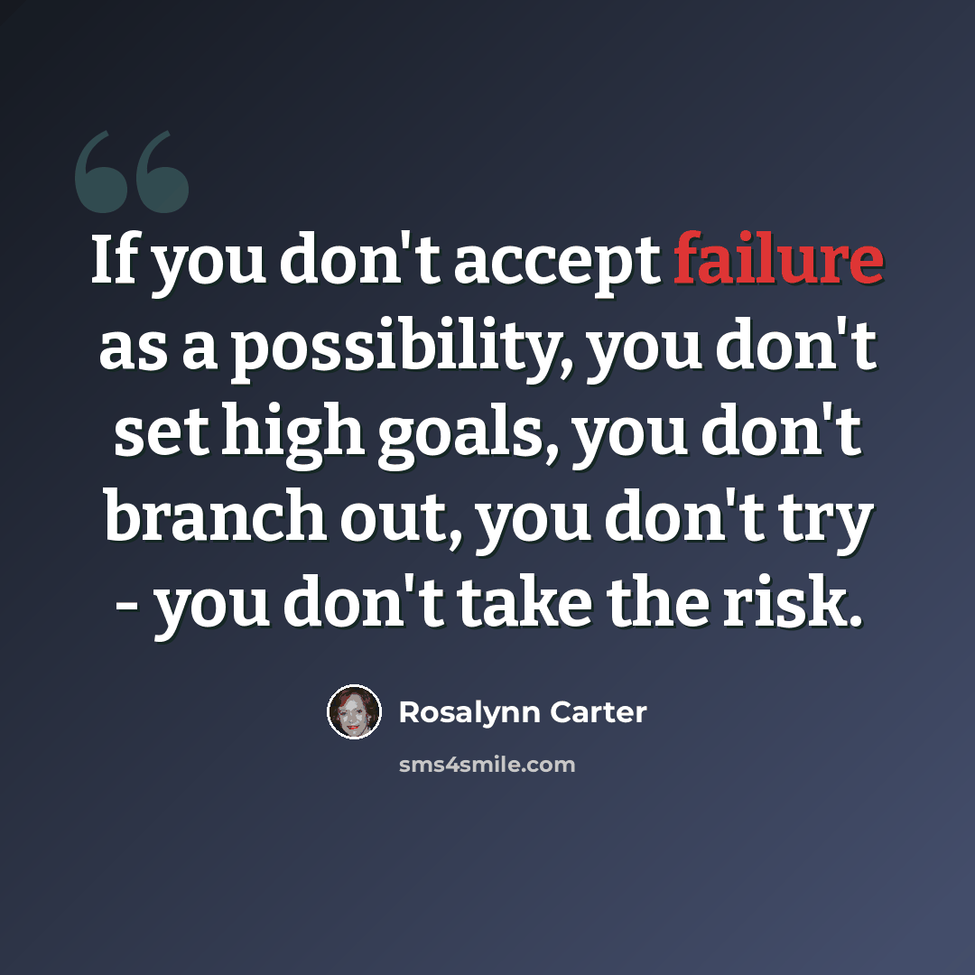 “If you don't accept failure as a possibility, you don't set high goals, you don't branch out, you don't try - you don't take the risk.” quote by Rosalynn Carter