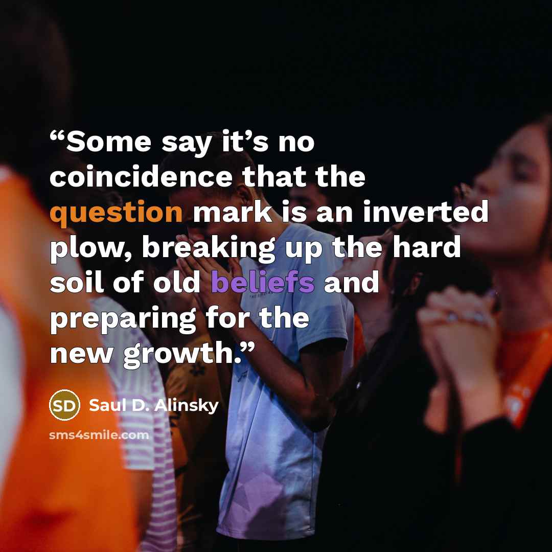 “Some say it’s no coincidence that the question mark is an inverted plow, breaking up the hard soil of old beliefs and preparing for the new growth.” quote by Saul D. Alinsky