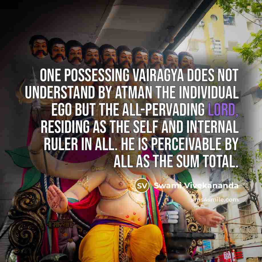 “One possessing Vairagya does not understand by Atman the individual ego but the All-pervading Lord, residing as the Self and Internal Ruler in all. He is perceivable by all as the sum total.” quote by Swami Vivekananda