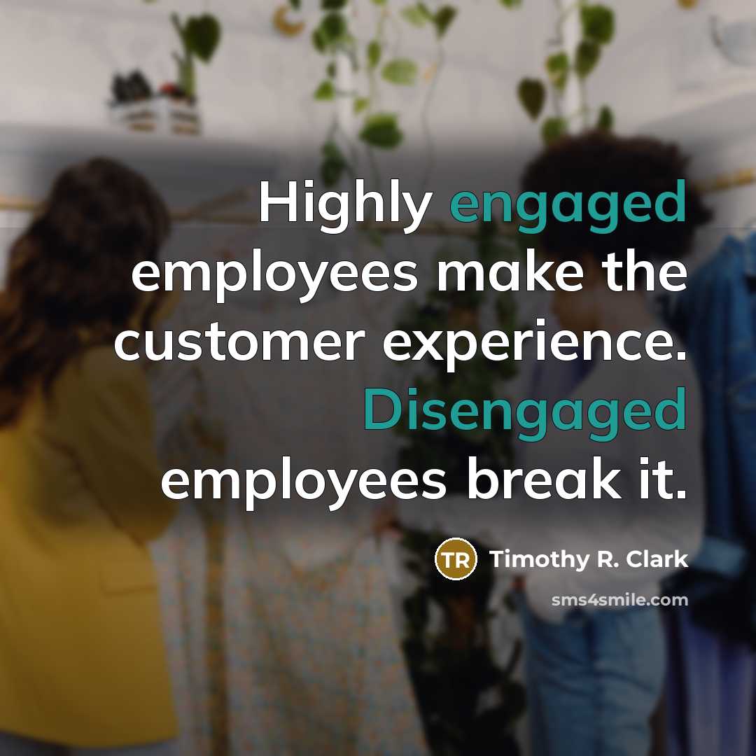 “Highly engaged employees make the customer experience. Disengaged employees break it.” quote by Timothy R. Clark