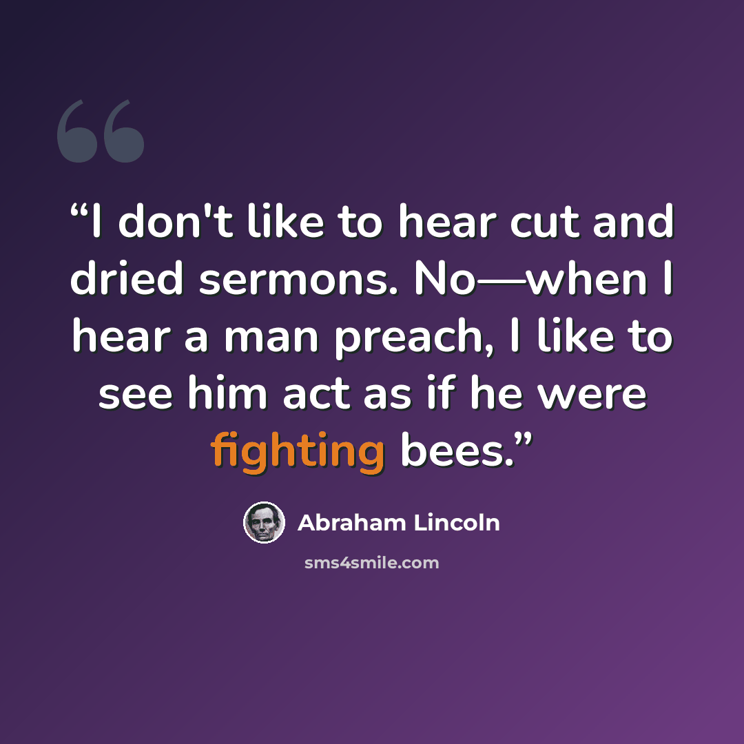 “I don't like to hear cut and dried sermons. No—when I hear a man preach, I like to see him act as if he were fighting bees.” quote by Abraham Lincoln