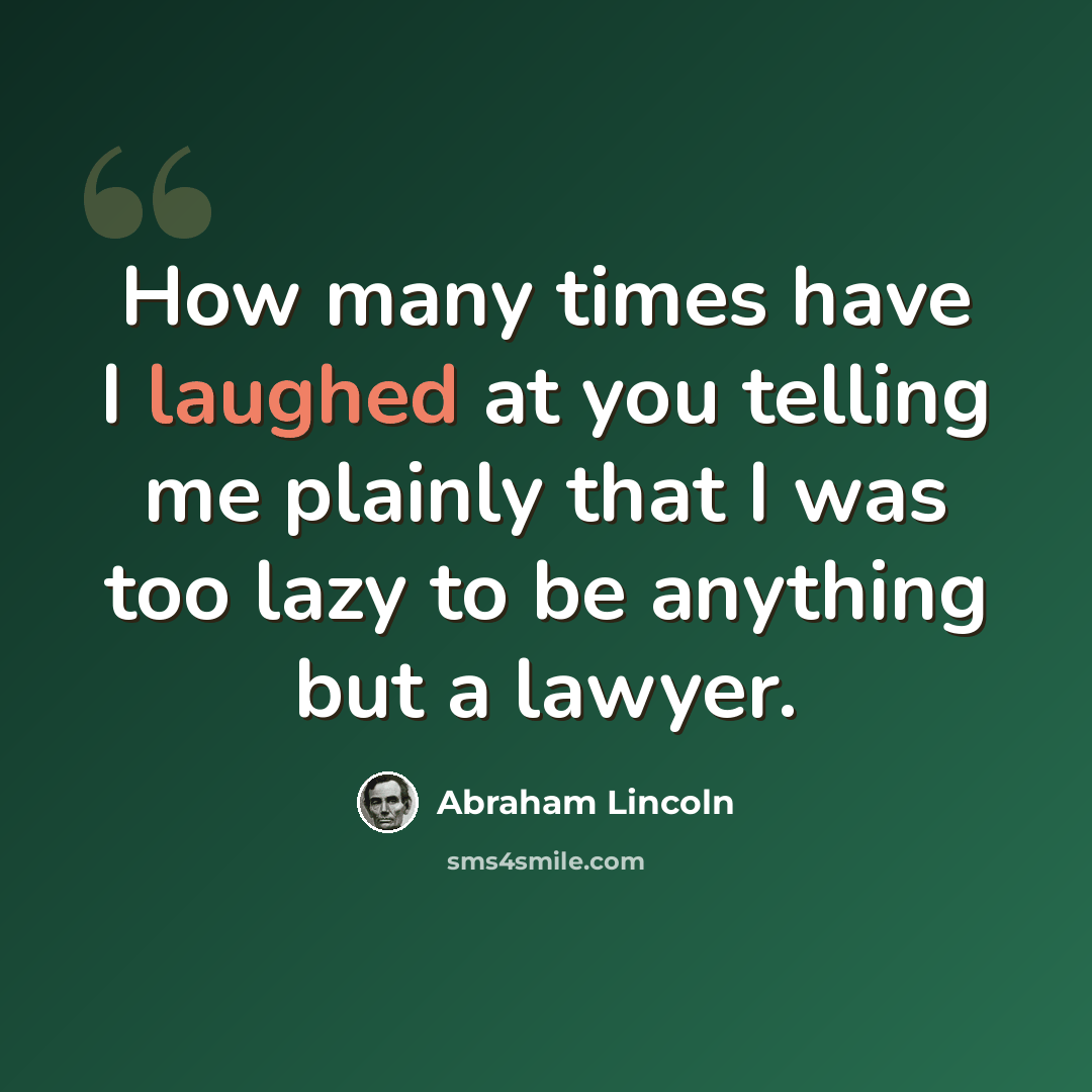 “How many times have I laughed at you telling me plainly that I was too lazy to be anything but a lawyer.” quote by Abraham Lincoln