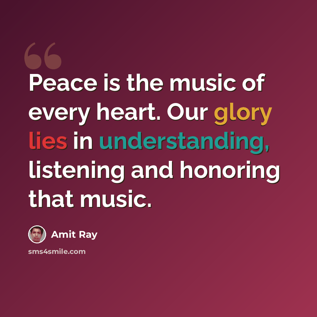 “Peace is the music of every heart. Our glory lies in understanding, listening and honoring that music.” quote by Amit Ray