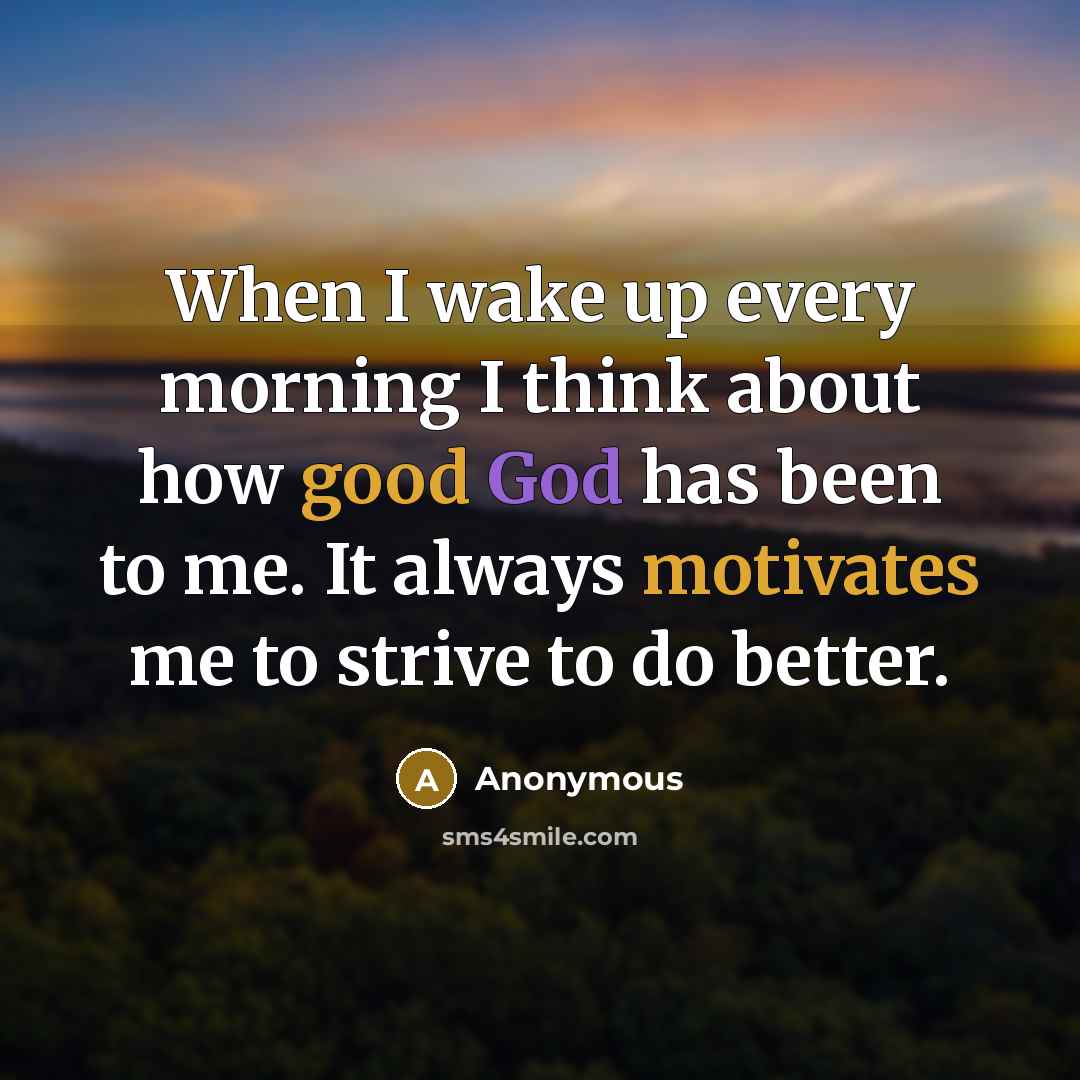 “When I wake up every morning I think about how good God has been to me. It always motivates me to strive to do better.” quote by Anonymous