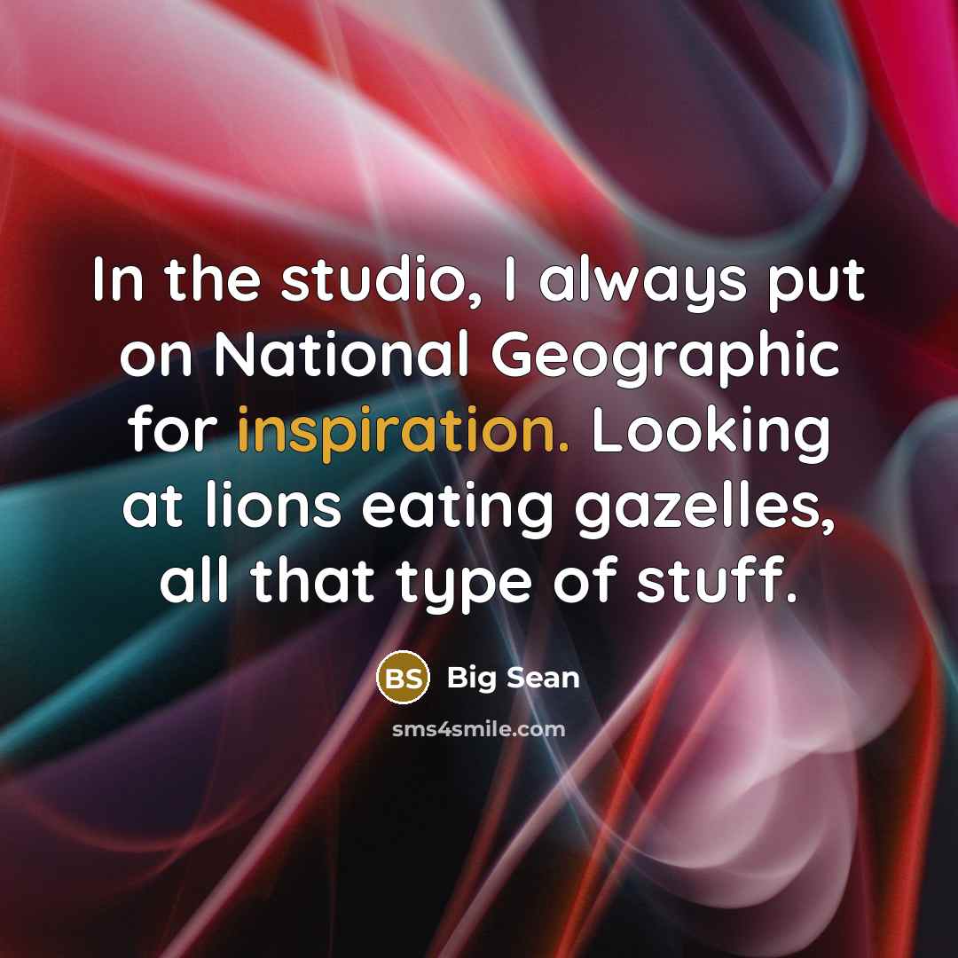“In the studio, I always put on National Geographic for inspiration. Looking at lions eating gazelles, all that type of stuff.” quote by Big Sean