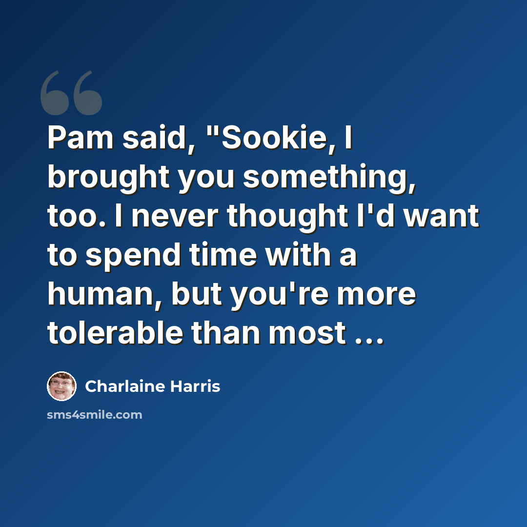 “Pam said, "Sookie, I brought you something, too. I never thought I'd want to spend time with a human, but you're more tolerable than most ...” quote by Charlaine Harris