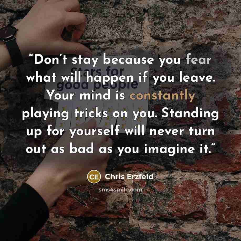 “Don’t stay because you fear what will happen if you leave. Your mind is constantly playing tricks on you. Standing up for yourself will never turn out as bad as you imagine it.” quote by Chris Erzfeld