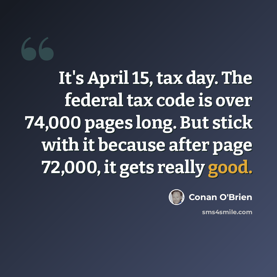 “It's April 15, tax day. The federal tax code is over 74,000 pages long. But stick with it because after page 72,000, it gets really good.” quote by Conan O'Brien