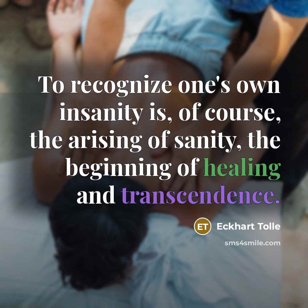 “To recognize one's own insanity is, of course, the arising of sanity, the beginning of healing and transcendence.” quote by Eckhart Tolle