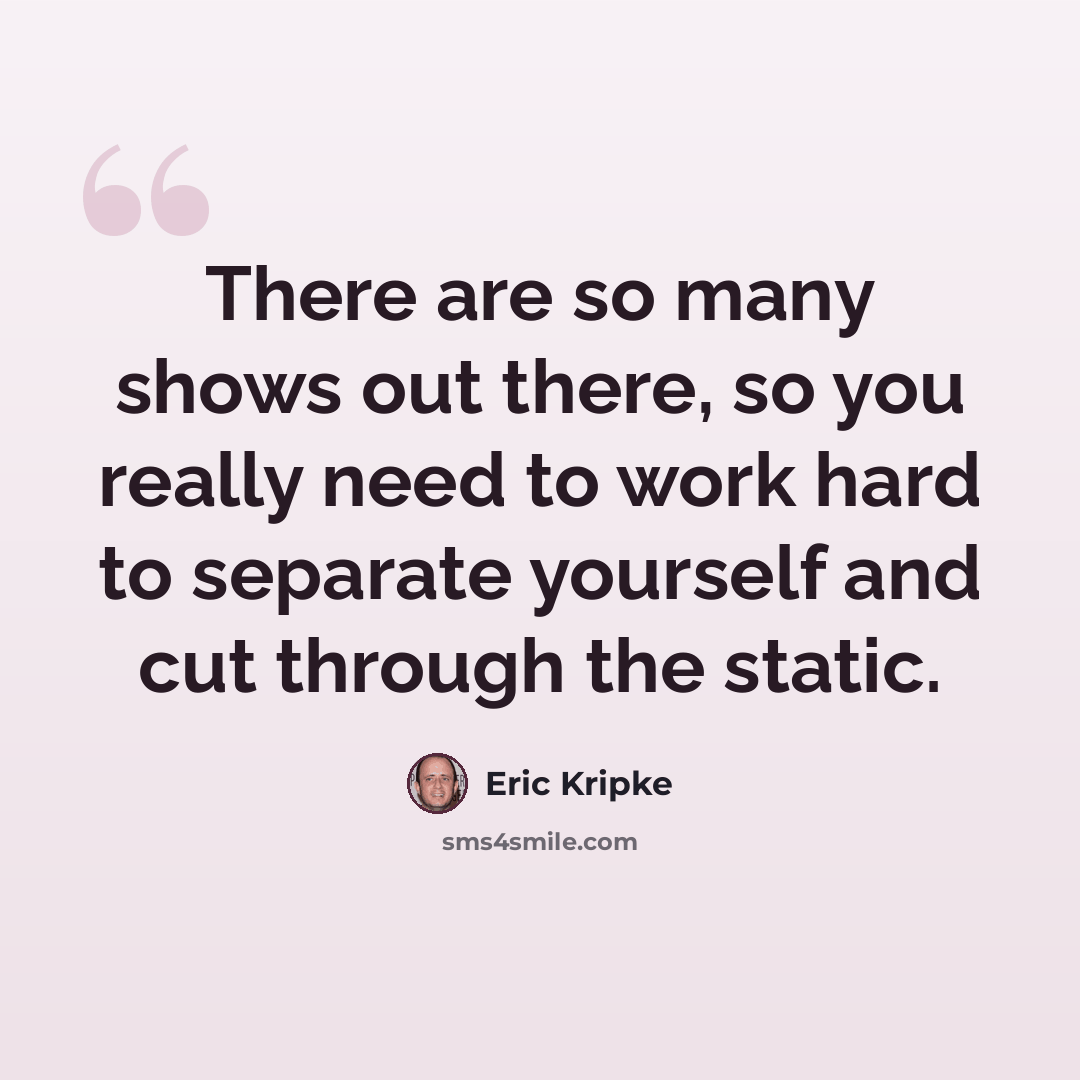 “There are so many shows out there, so you really need to work hard to separate yourself and cut through the static.” quote by Eric Kripke