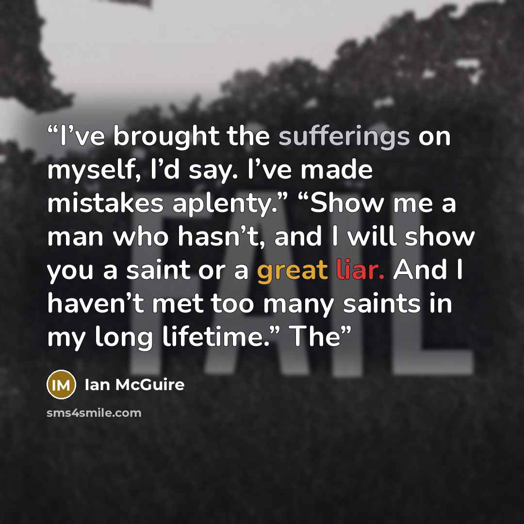 “I’ve brought the sufferings on myself, I’d say. I’ve made mistakes aplenty.” “Show me a man who hasn’t, and I will show you a saint or a great liar. And I haven’t met too many saints in my long lifetime.” The” quote by Ian McGuire