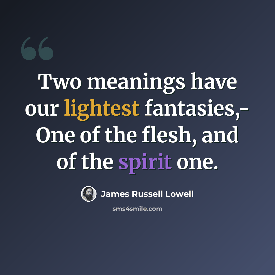 “Two meanings have our lightest fantasies,- One of the flesh, and of the spirit one.” quote by James Russell Lowell