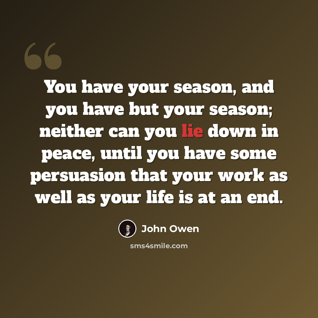 “You have your season, and you have but your season; neither can you lie down in peace, until you have some persuasion that your work as well as your life is at an end.” quote by John Owen