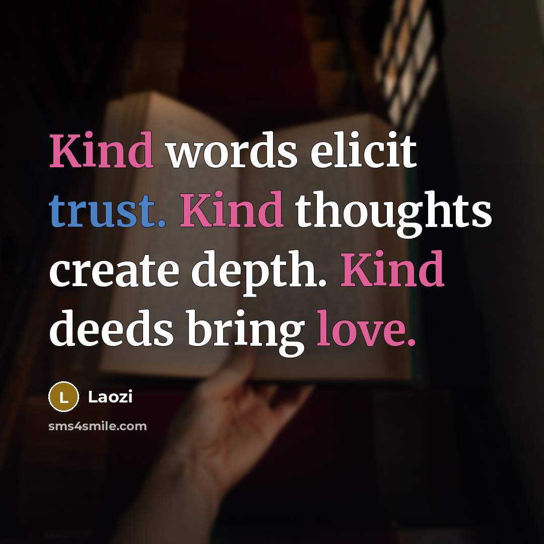 “Kind words elicit trust. Kind thoughts create depth. Kind deeds bring love.” quote by Laozi