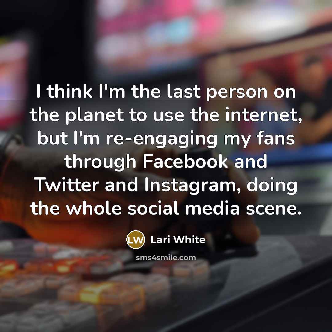 “I think I'm the last person on the planet to use the internet, but I'm re-engaging my fans through Facebook and Twitter and Instagram, doing the whole social media scene.” quote by Lari White