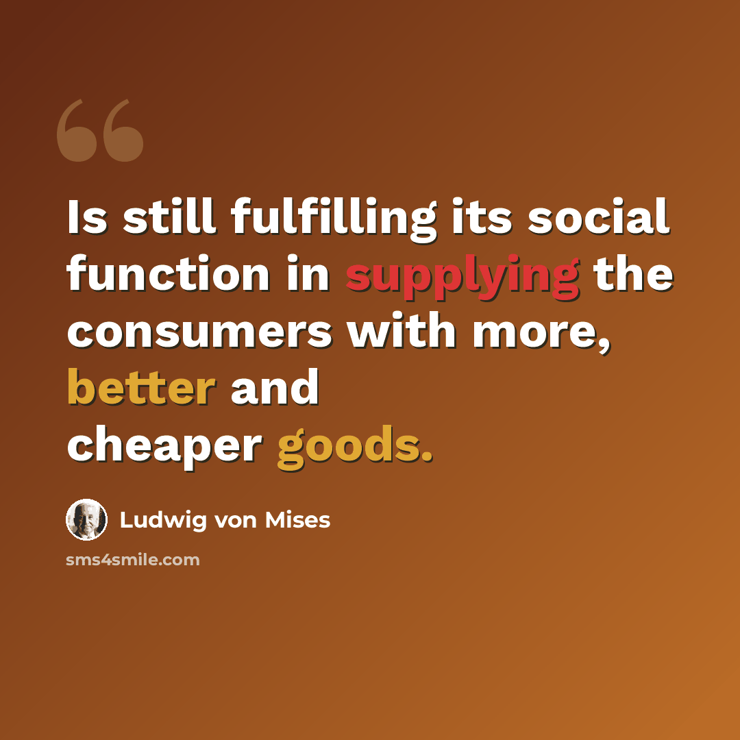 “Is still fulfilling its social function in supplying the consumers with more, better and cheaper goods.” quote by Ludwig von Mises