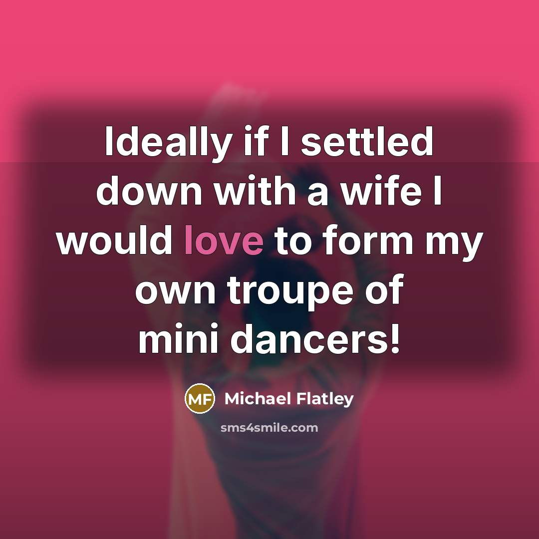 “Ideally if I settled down with a wife I would love to form my own troupe of mini dancers!” quote by Michael Flatley