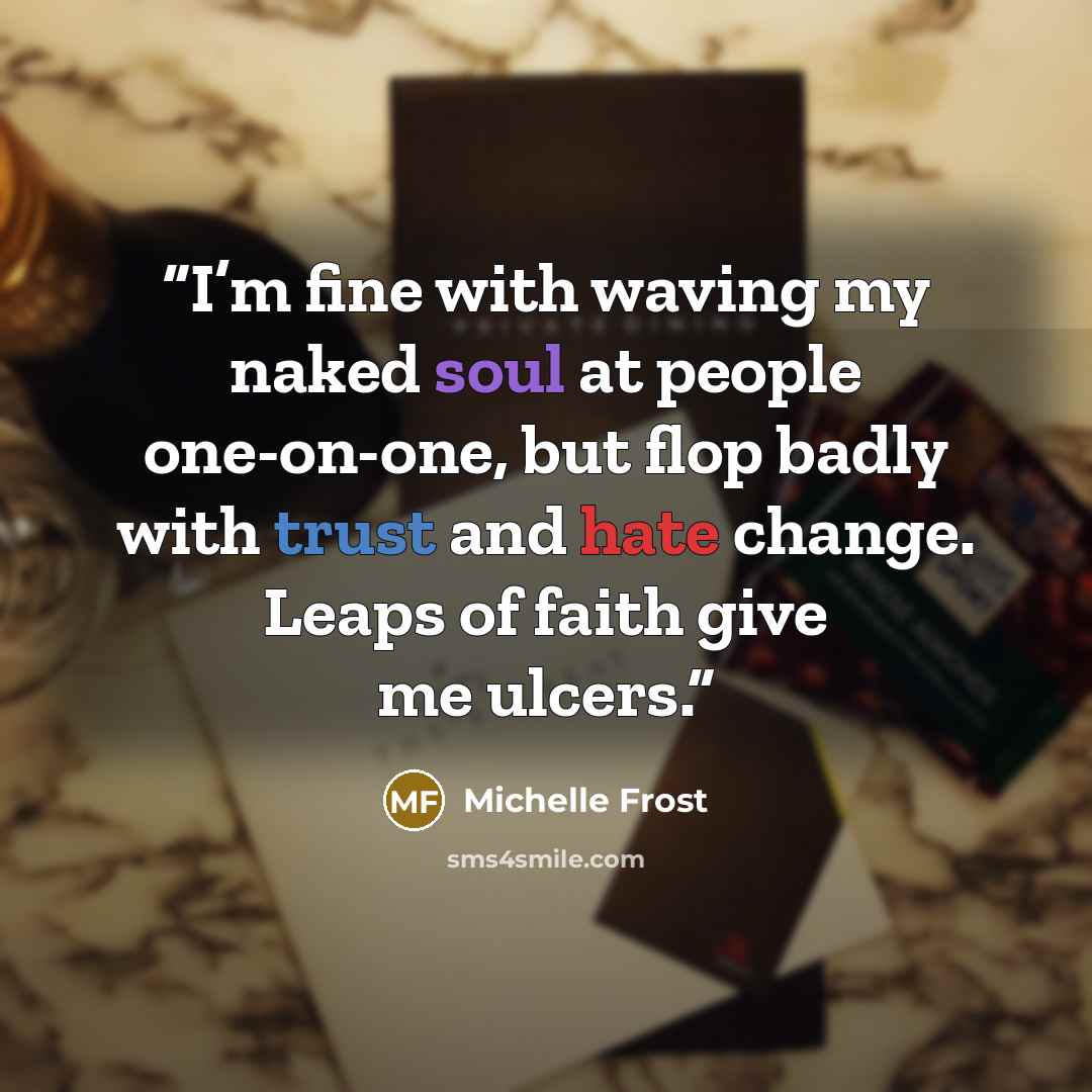 “I’m fine with waving my naked soul at people one-on-one, but flop badly with trust and hate change. Leaps of faith give me ulcers.” quote by Michelle Frost