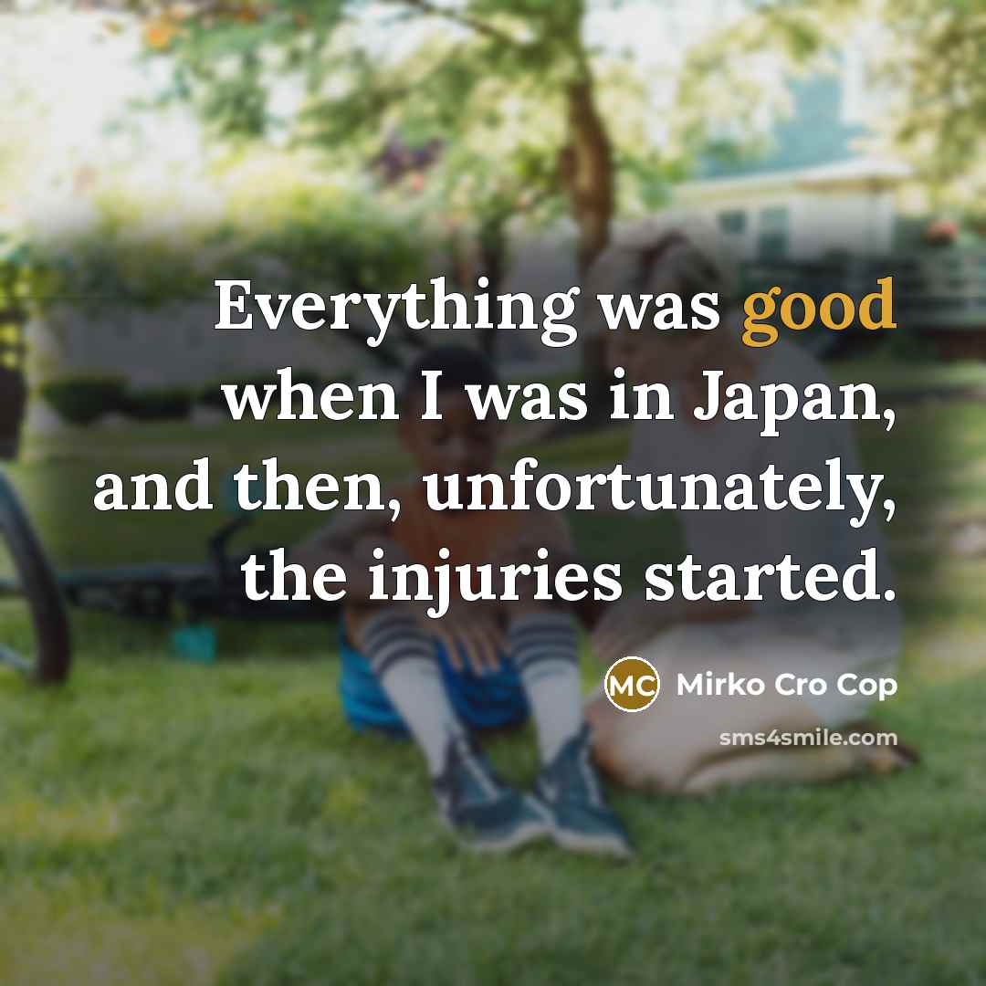 “Everything was good when I was in Japan, and then, unfortunately, the injuries started.” quote by Mirko Cro Cop