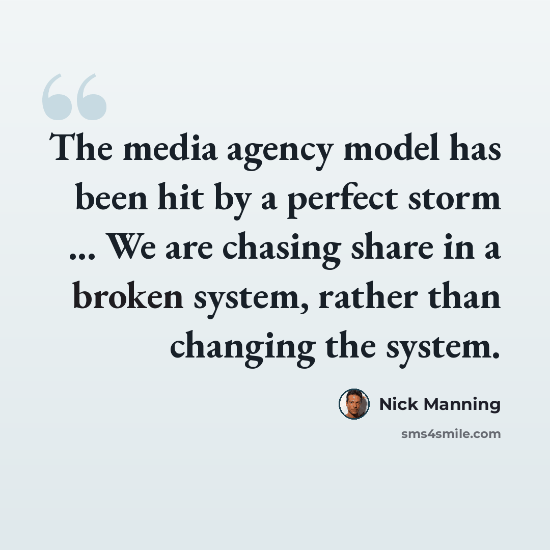 “The media agency model has been hit by a perfect storm ... We are chasing share in a broken system, rather than changing the system.” quote by Nick Manning