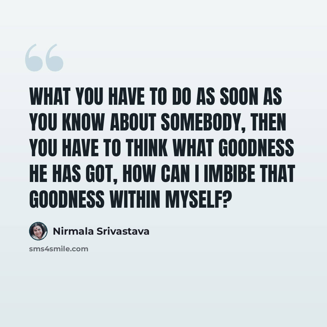 “What you have to do as soon as you know about somebody, then you have to think what goodness he has got, how can I imbibe that goodness within myself?” quote by Nirmala Srivastava