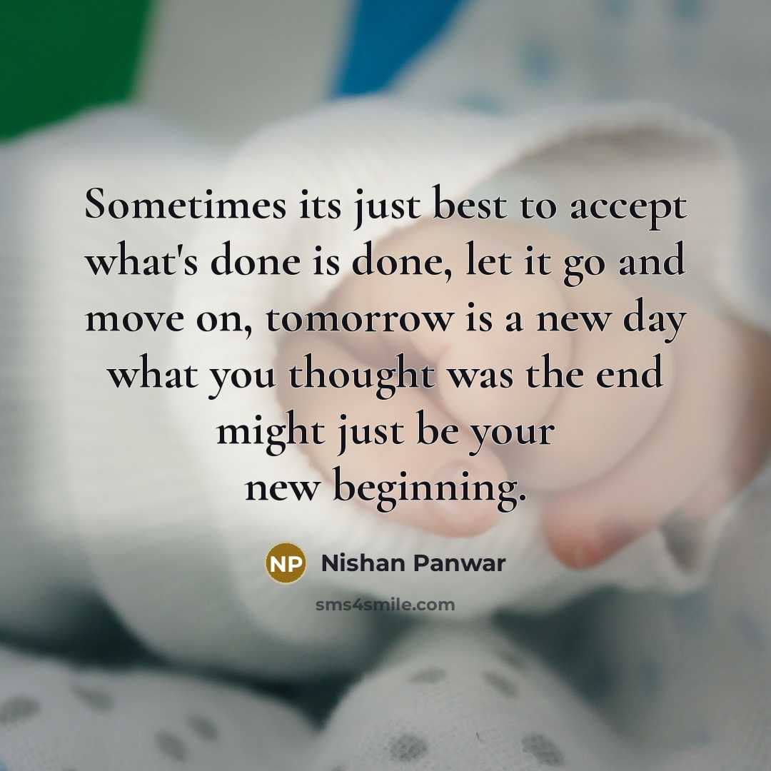 “Sometimes its just best to accept what's done is done, let it go and move on, tomorrow is a new day what you thought was the end might just be your new beginning.” quote by Nishan Panwar