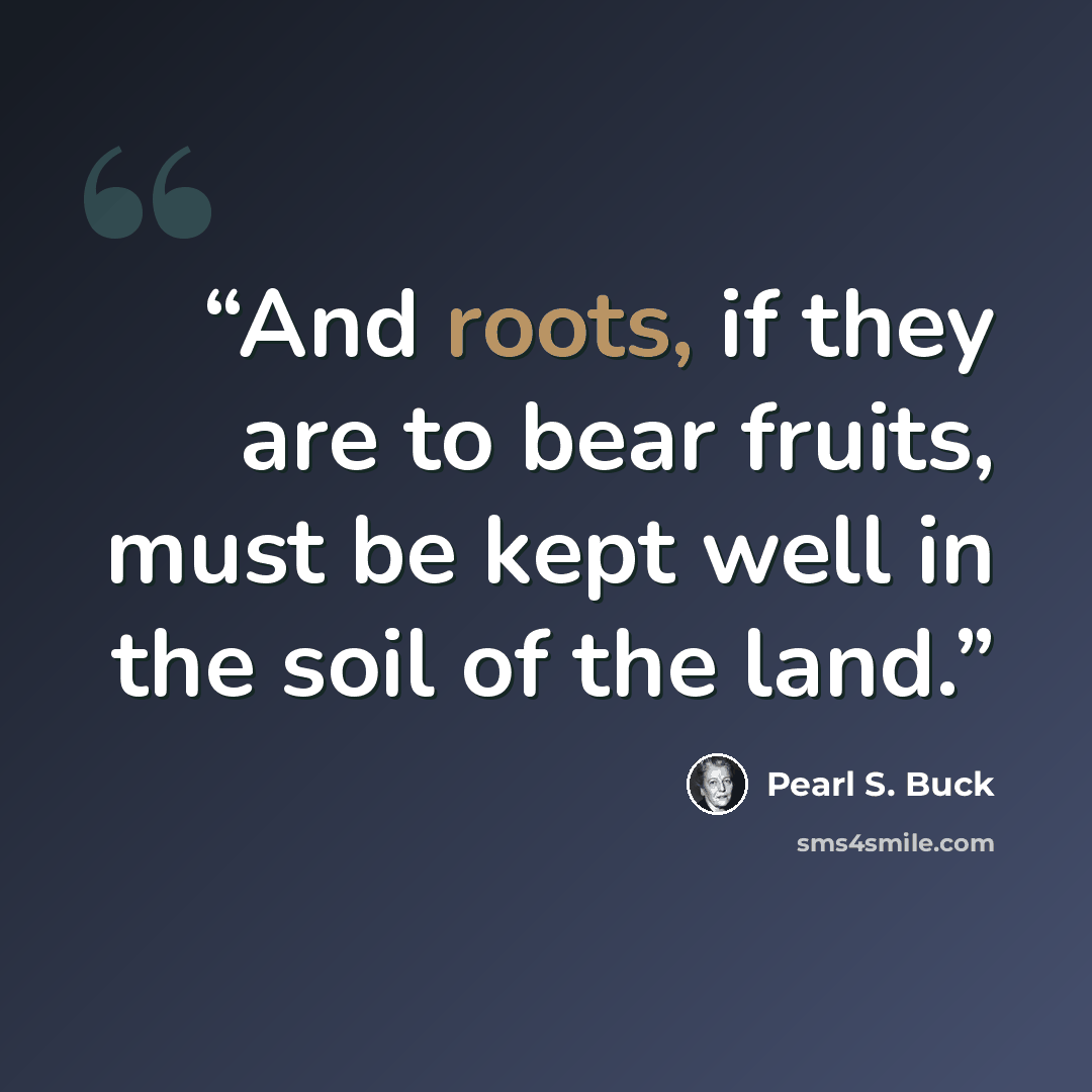 “And roots, if they are to bear fruits, must be kept well in the soil of the land.” quote by Pearl S. Buck