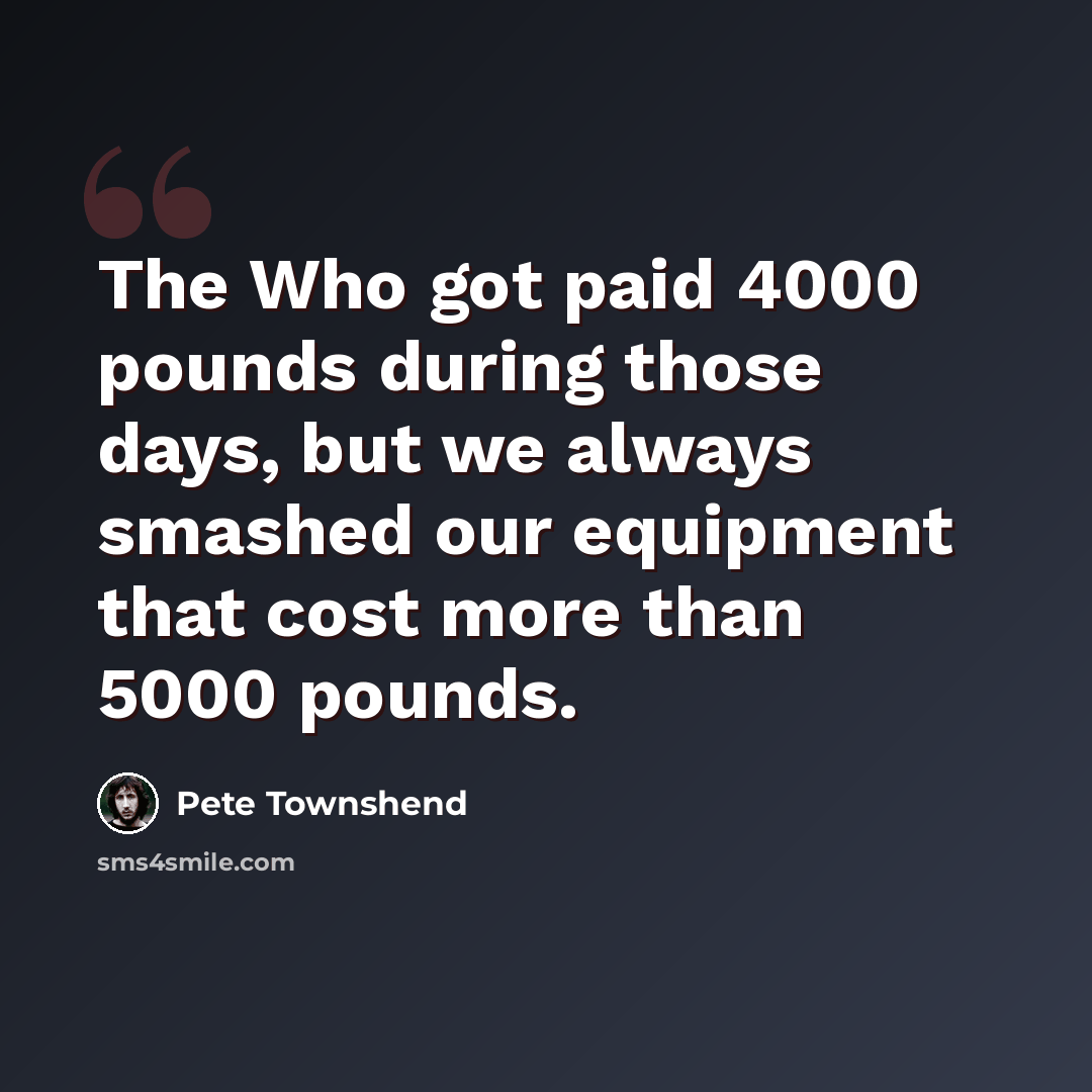 “The Who got paid 4000 pounds during those days, but we always smashed our equipment that cost more than 5000 pounds.” quote by Pete Townshend