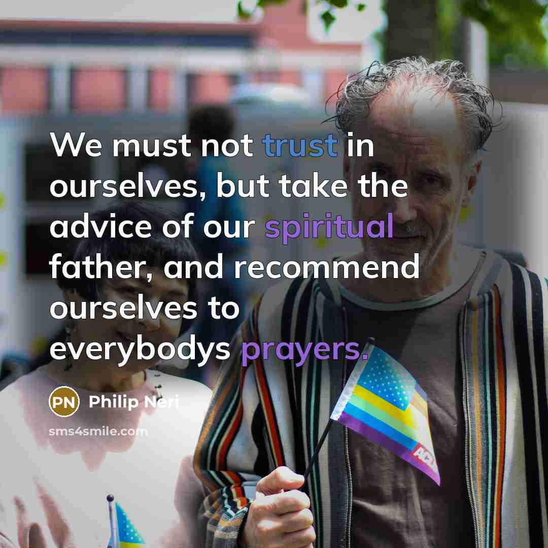 “We must not trust in ourselves, but take the advice of our spiritual father, and recommend ourselves to everybodys prayers.” quote by Philip Neri