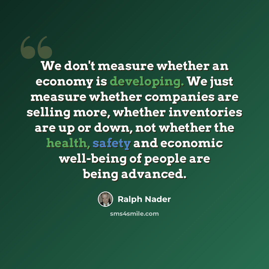 “We don't measure whether an economy is developing. We just measure whether companies are selling more, whether inventories are up or down, not whether the health, safety and economic well-being of people are being advanced.” quote by Ralph Nader