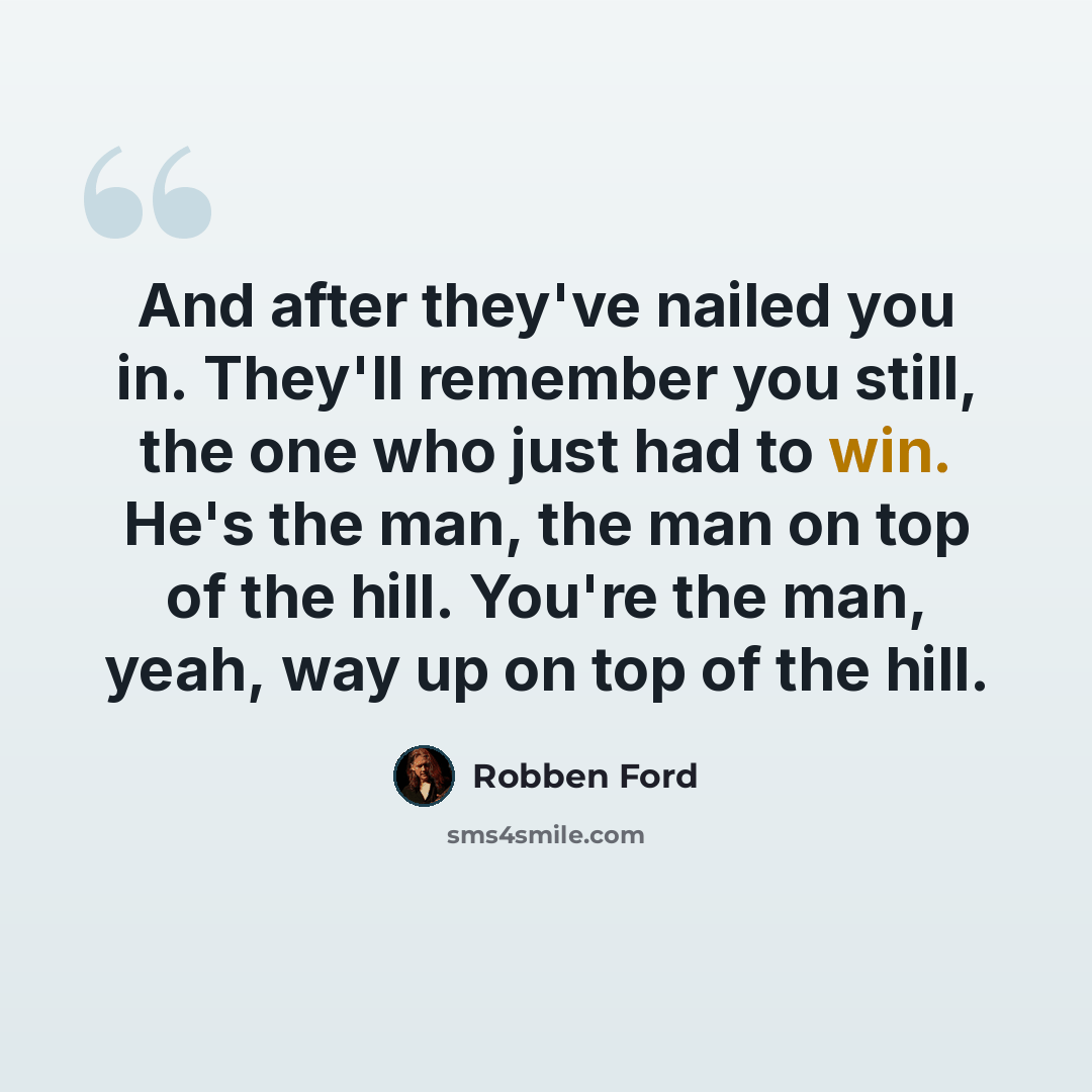 “And after they've nailed you in. They'll remember you still, the one who just had to win. He's the man, the man on top of the hill. You're the man, yeah, way up on top of the hill.” quote by Robben Ford