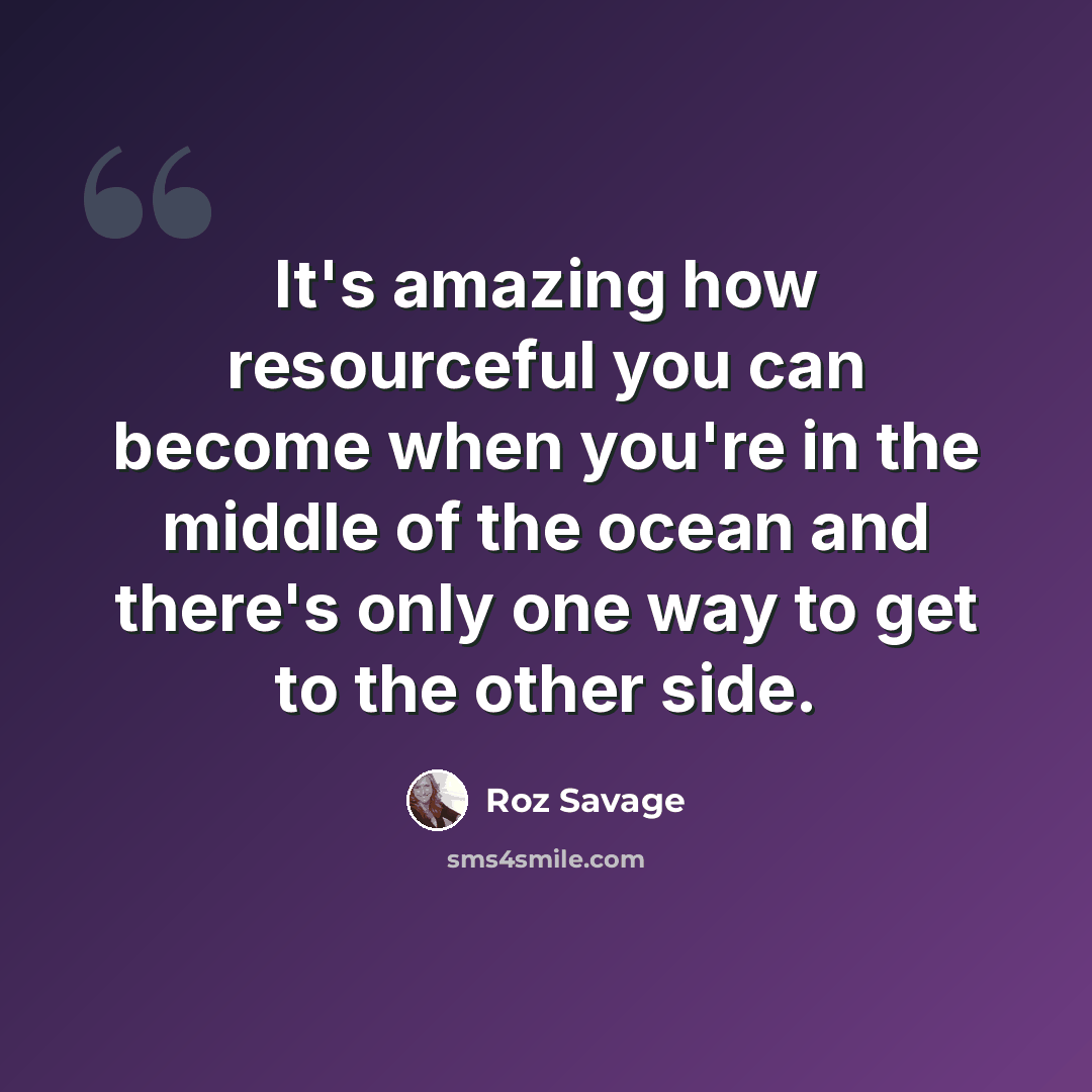 “It's amazing how resourceful you can become when you're in the middle of the ocean and there's only one way to get to the other side.” quote by Roz Savage