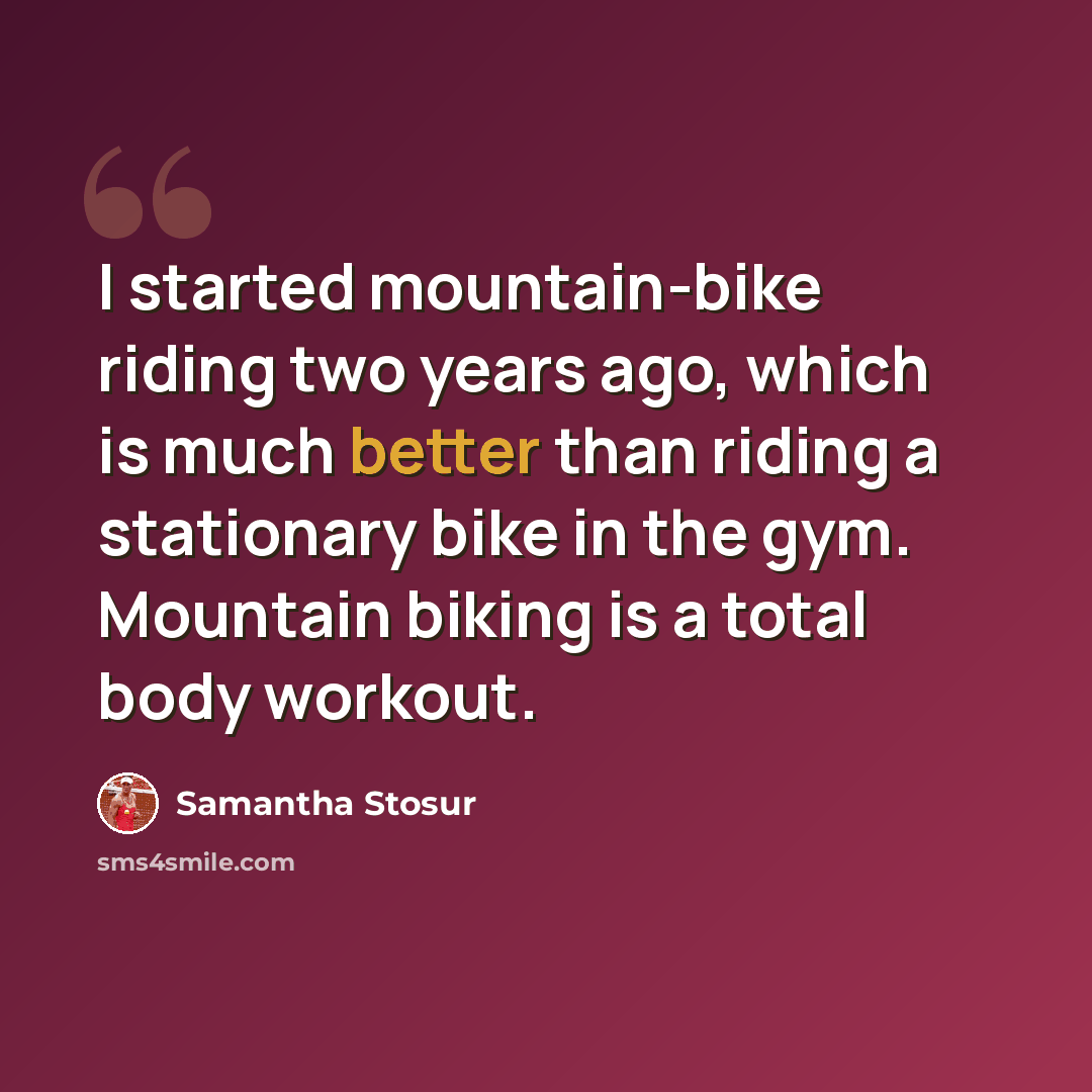 “I started mountain-bike riding two years ago, which is much better than riding a stationary bike in the gym. Mountain biking is a total body workout.” quote by Samantha Stosur