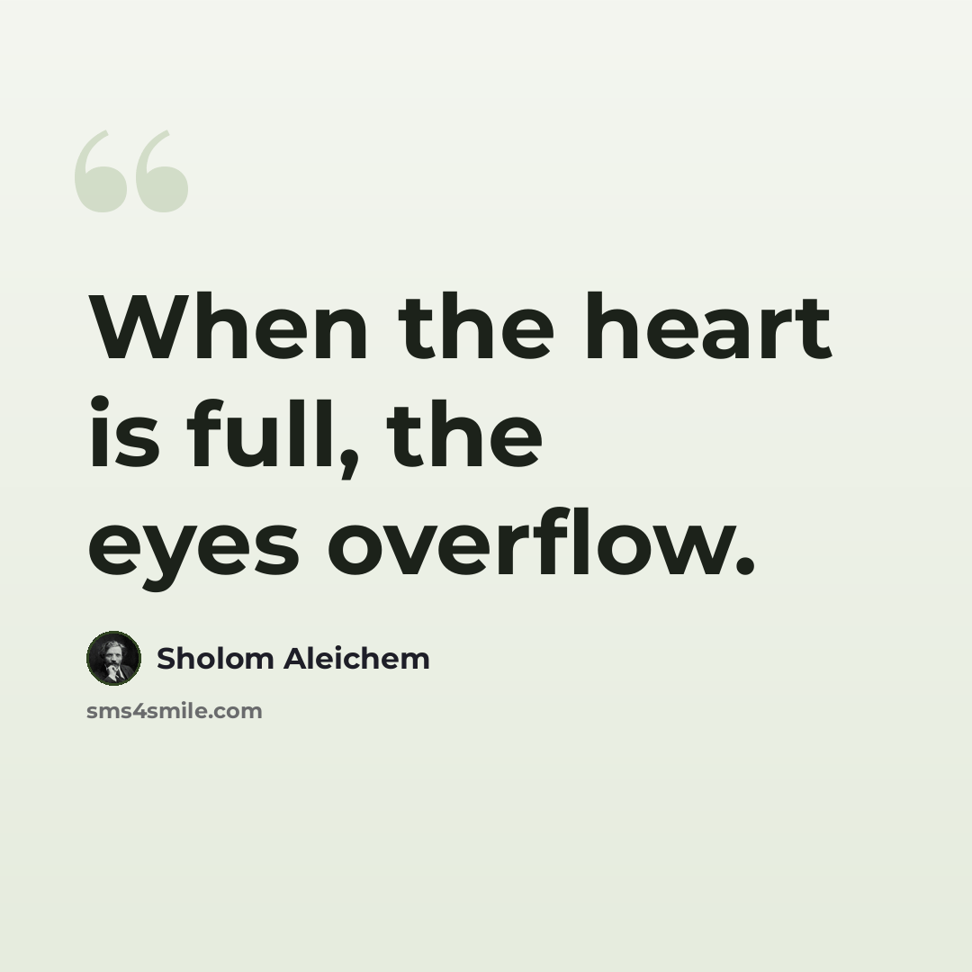 “When the heart is full, the eyes overflow.” quote by Sholom Aleichem