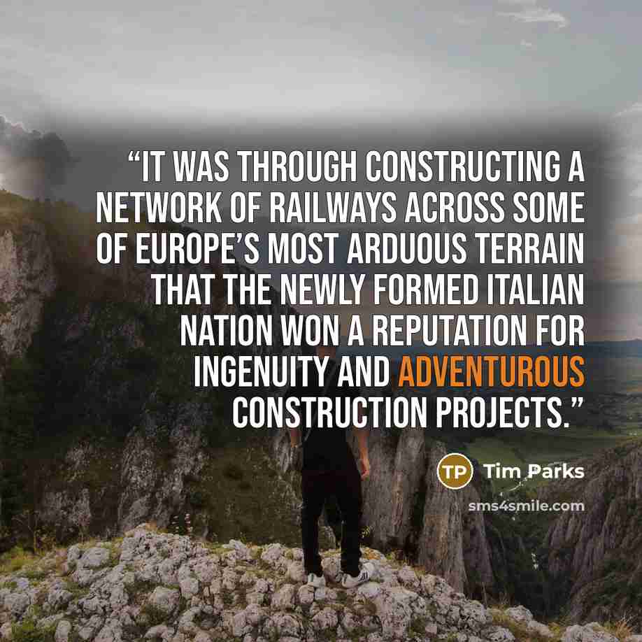 “it was through constructing a network of railways across some of Europe’s most arduous terrain that the newly formed Italian nation won a reputation for ingenuity and adventurous construction projects.” quote by Tim Parks