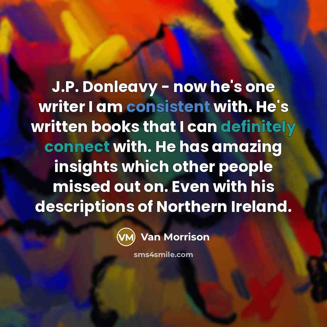“J.P. Donleavy - now he's one writer I am consistent with. He's written books that I can definitely connect with. He has amazing insights which other people missed out on. Even with his descriptions of Northern Ireland.” quote by Van Morrison