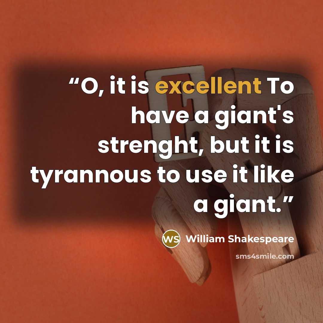 “O, it is excellent To have a giant's strenght, but it is tyrannous to use it like a giant.” quote by William Shakespeare