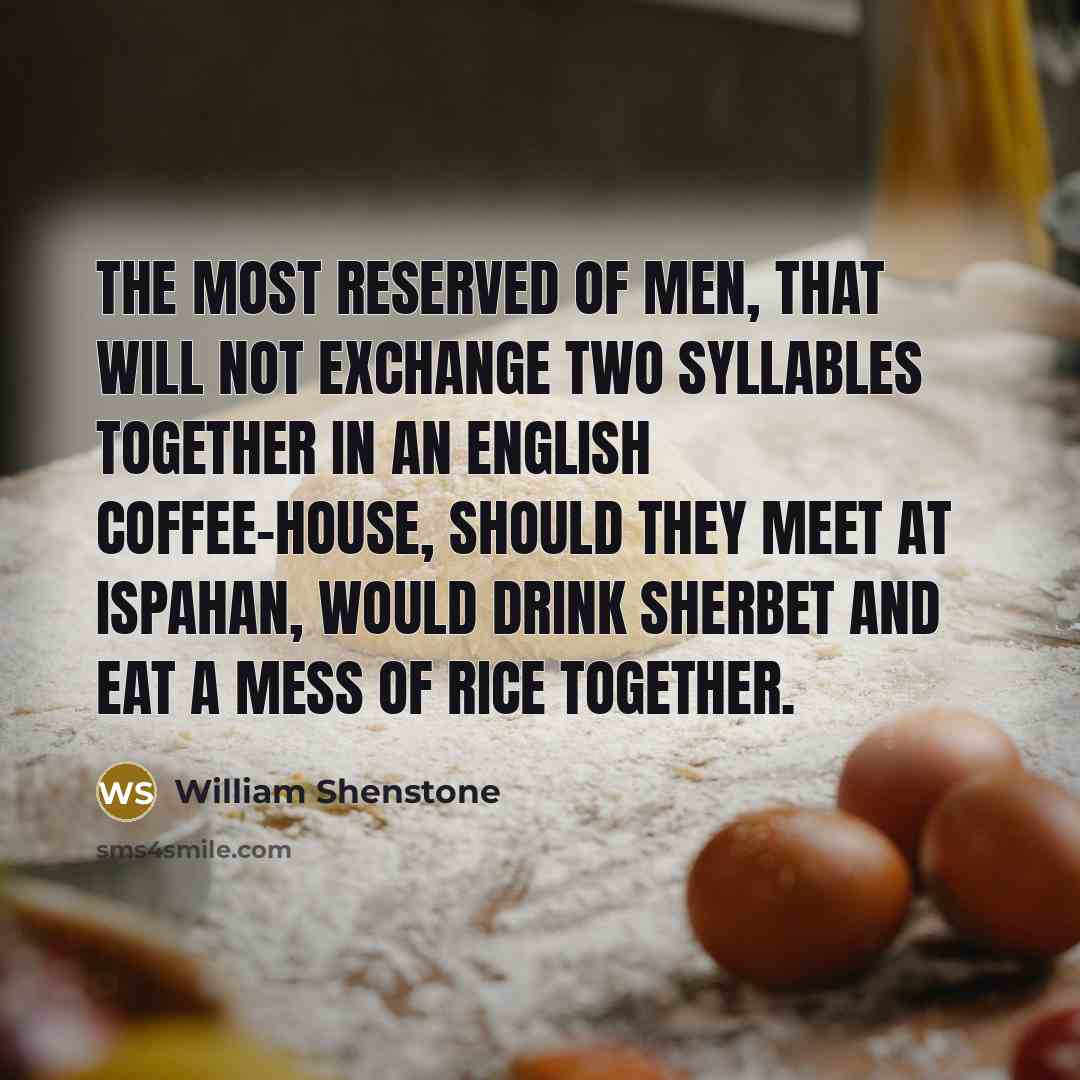 “The most reserved of men, that will not exchange two syllables together in an English coffee-house, should they meet at Ispahan, would drink sherbet and eat a mess of rice together.” quote by William Shenstone